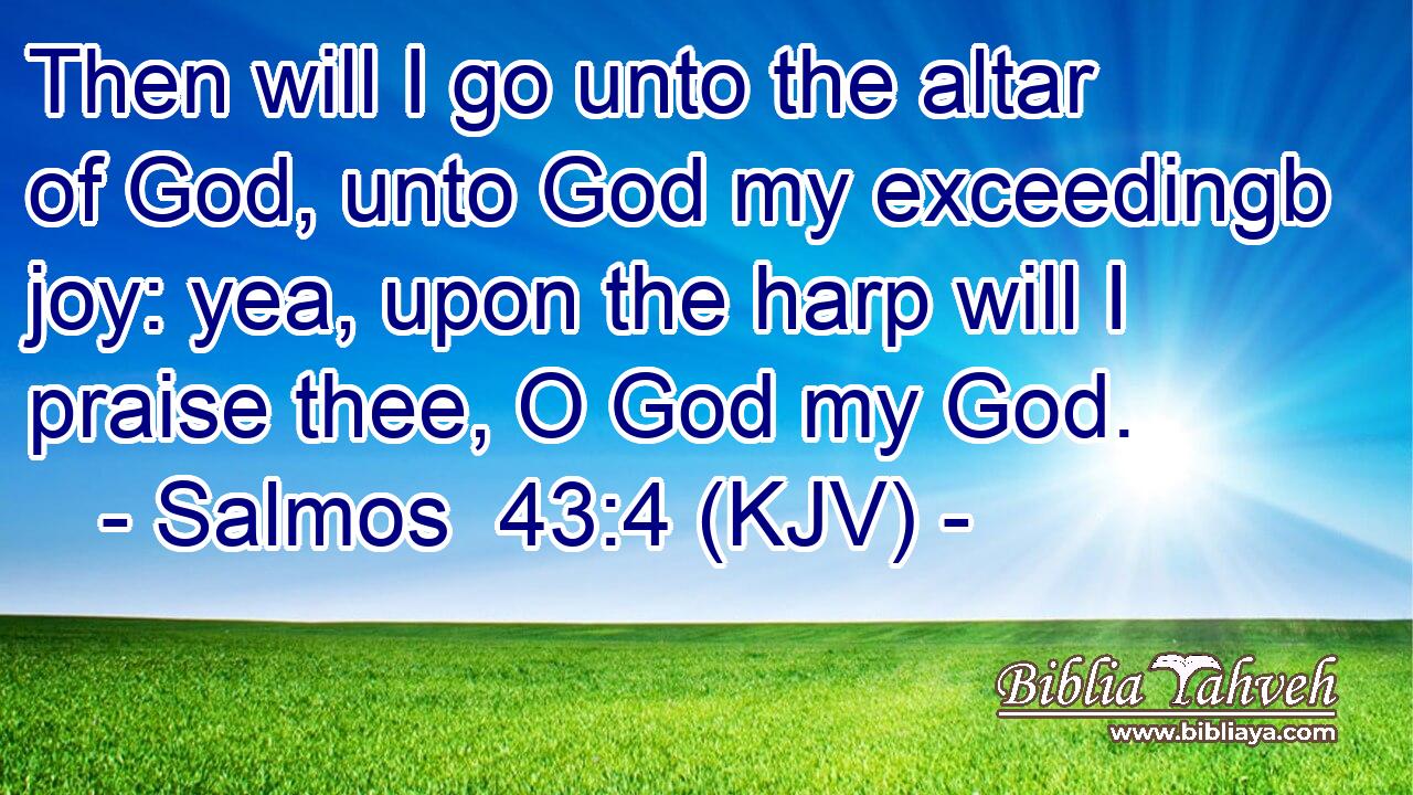 Then will I go unto the altar of God, unto God my exceedingb joy: yea, upon the harp will I praise thee, O God my God.