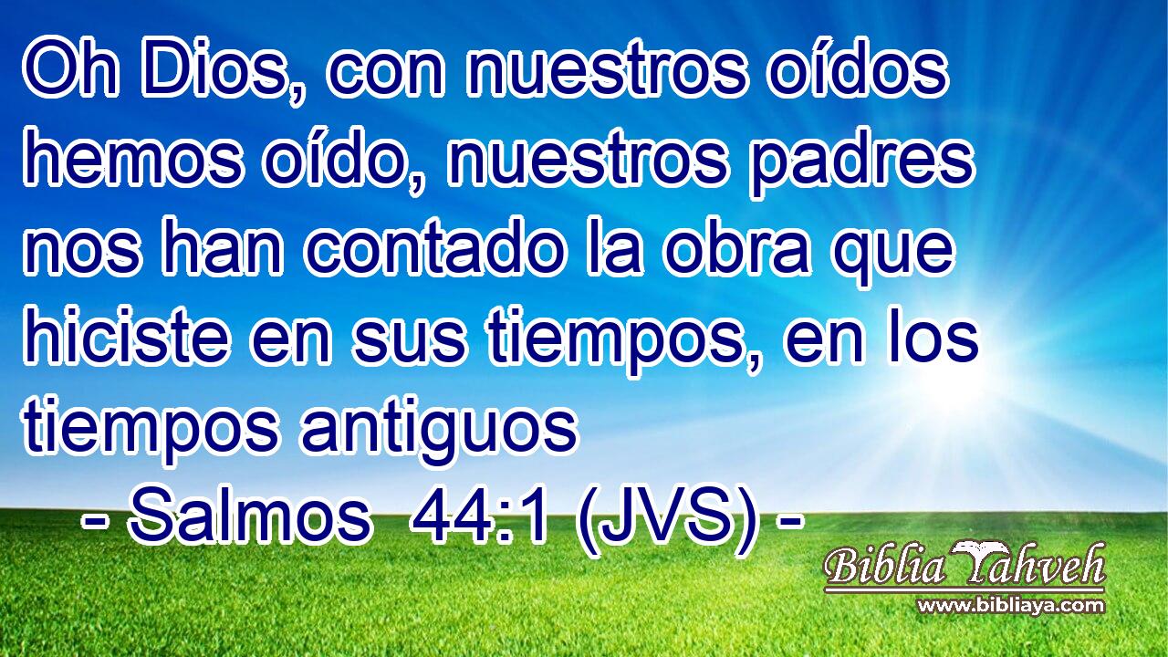 Oh Dios, con nuestros oídos hemos oído, nuestros padres nos han contado la obra que hiciste en sus tiempos, en los tiempos antiguos