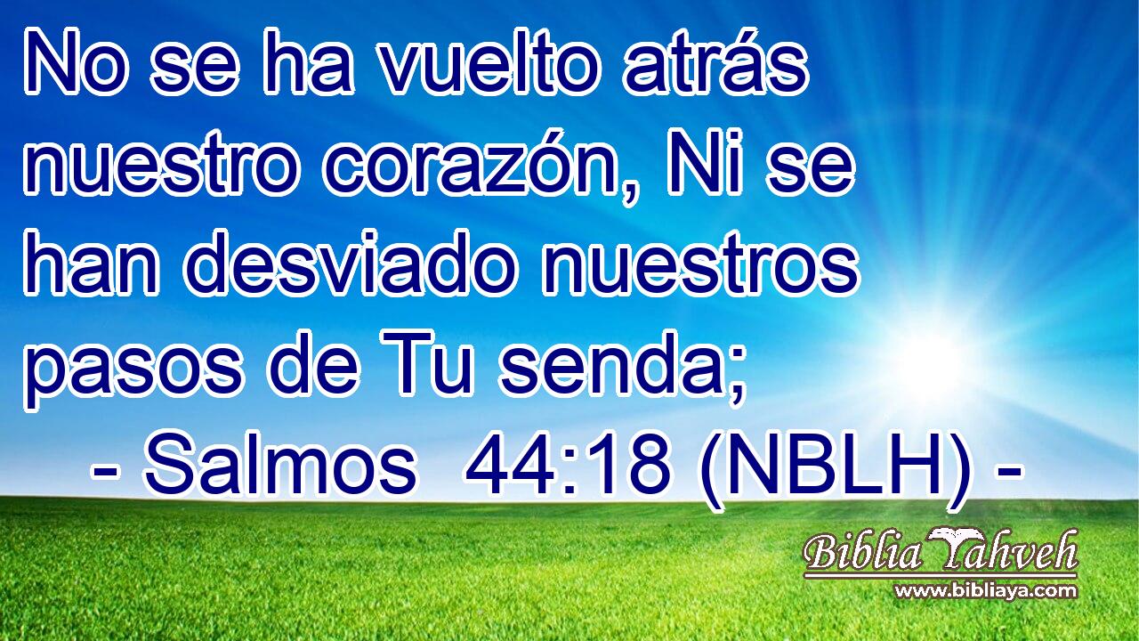  No se ha vuelto atrás nuestro corazón, Ni se han desviado nuestros pasos de Tu senda; 