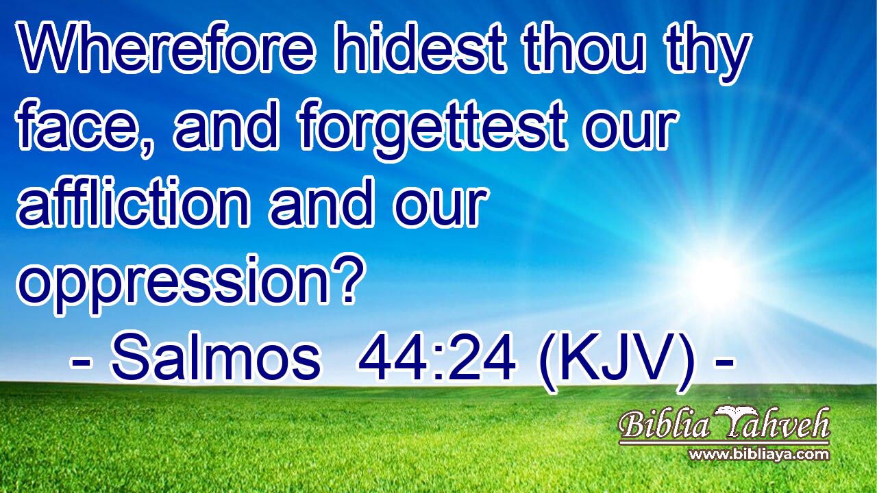 Wherefore hidest thou thy face, and forgettest our affliction and our oppression?