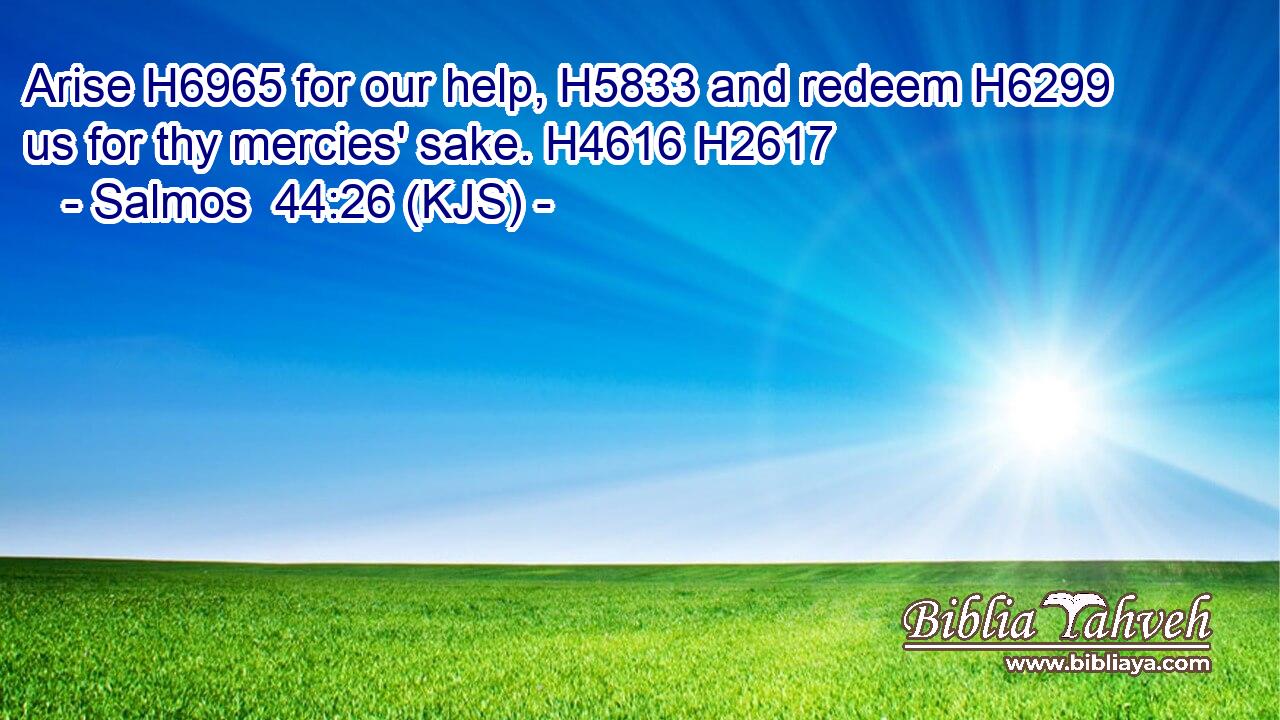 Arise H6965 for our help, H5833 and redeem H6299 us for thy mercies' sake. H4616 H2617