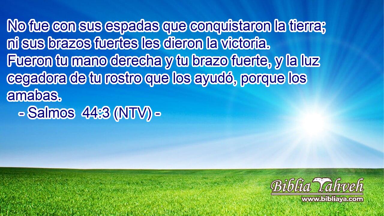 No fue con sus espadas que conquistaron la tierra; ni sus brazos fuertes les dieron la victoria. Fueron tu mano derecha y tu brazo fuerte, y la luz cegadora de tu rostro que los ayudó, porque los amabas.