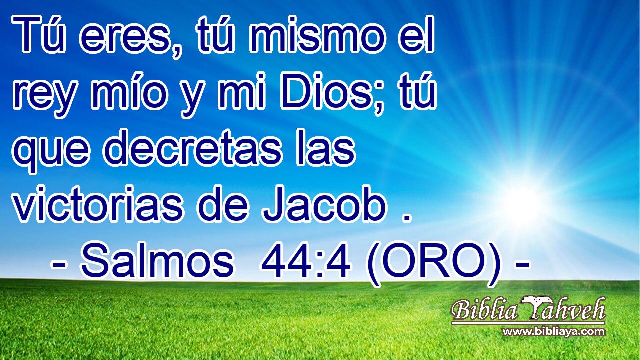  Tú eres, tú mismo el rey mío y mi Dios; tú que decretas las victorias de Jacob . 