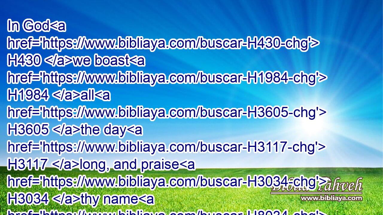 In God H430 we boast H1984 all H3605 the day H3117 long, and praise H3034 thy name H8034 for ever. H5769 Selah.H5542