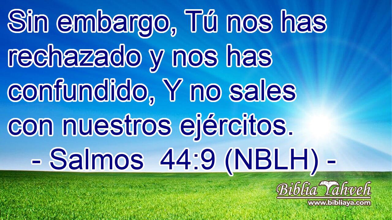  Sin embargo, Tú nos has rechazado y nos has confundido, Y no sales con nuestros ejércitos. 