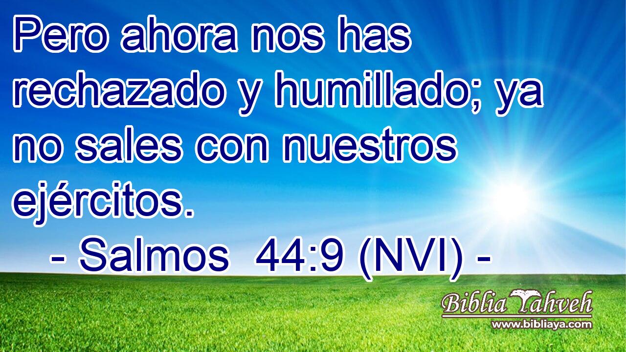  Pero ahora nos has rechazado y humillado; ya no sales con nuestros ejércitos. 