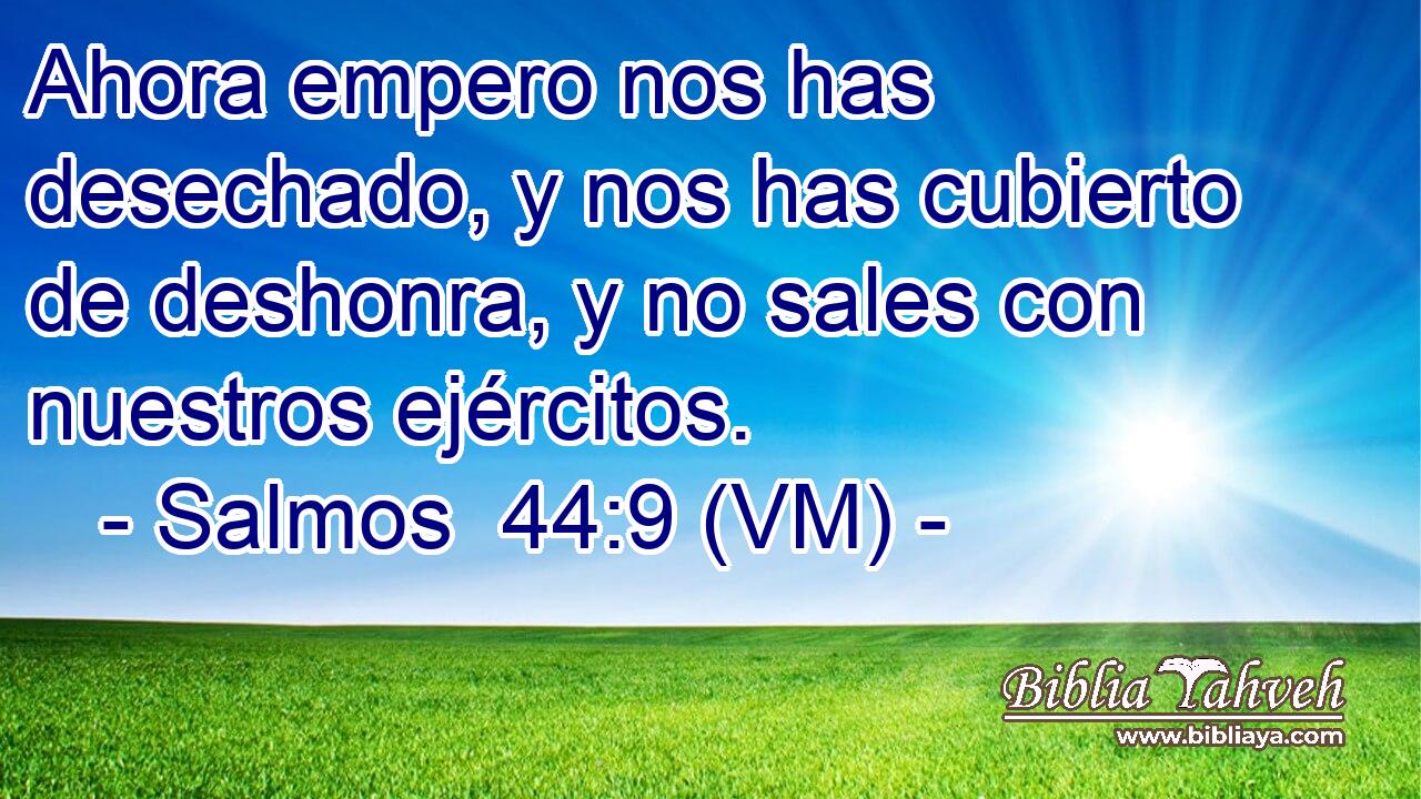  Ahora empero nos has desechado, y nos has cubierto de deshonra, y no sales con nuestros ejércitos. 