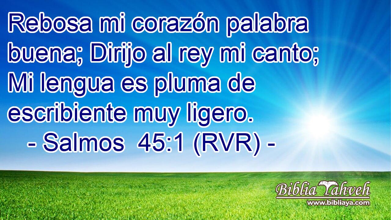 Rebosa mi corazón palabra buena; Dirijo al rey mi canto; Mi lengua es pluma de escribiente muy ligero.