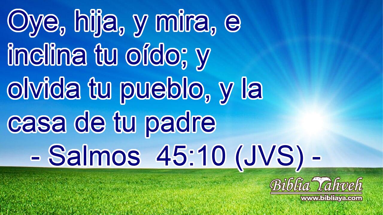 Oye, hija, y mira, e inclina tu oído; y olvida tu pueblo, y la casa de tu padre