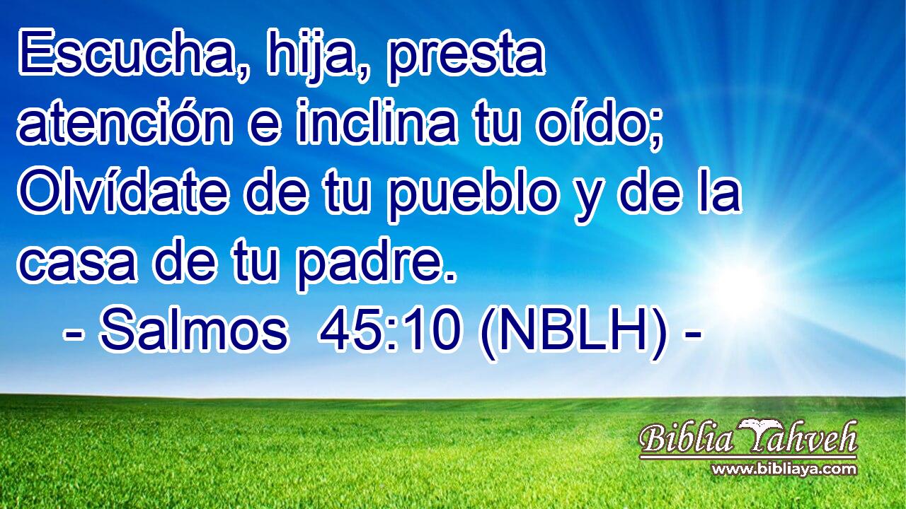  Escucha, hija, presta atención e inclina tu oído; Olvídate de tu pueblo y de la casa de tu padre. 