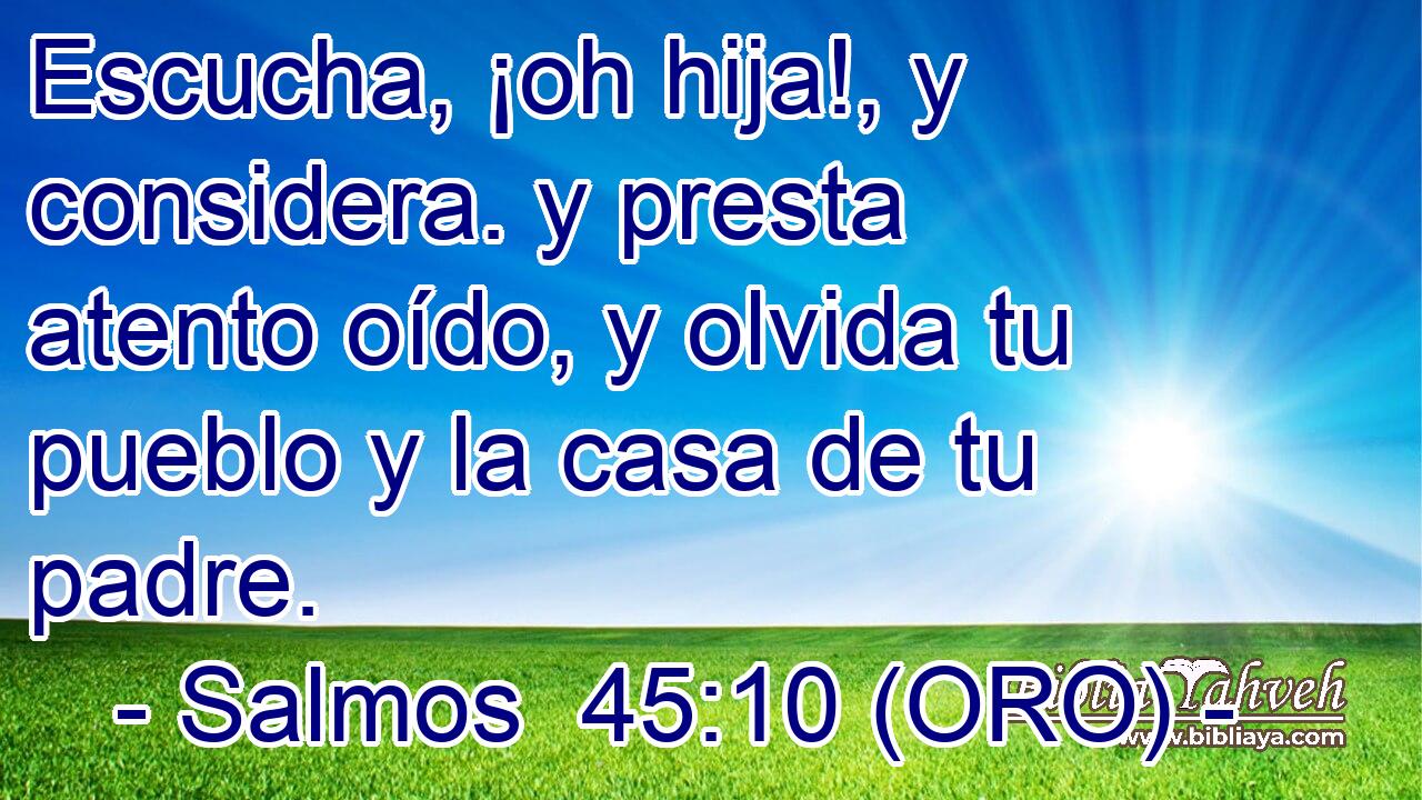 Escucha, ¡oh hija!, y considera. y presta atento oído, y olvida tu pueblo y la casa de tu padre. 