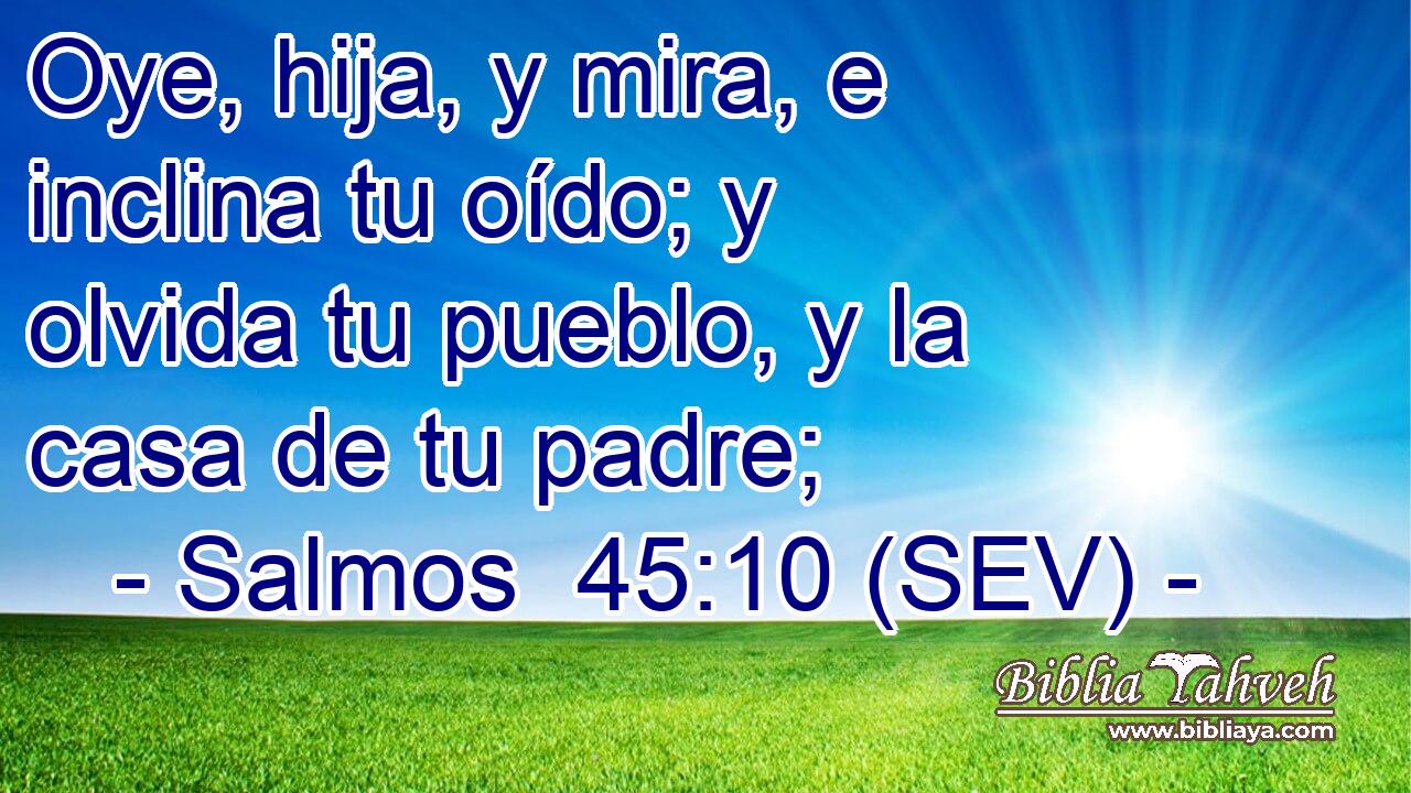 Oye, hija, y mira, e inclina tu oído; y olvida tu pueblo, y la casa de tu padre;