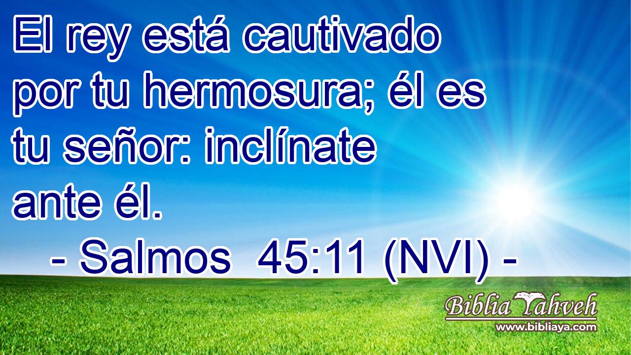  El rey está cautivado por tu hermosura; él es tu señor: inclínate ante él. 