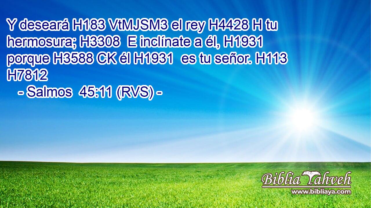 Y deseará H183 VtMJSM3 el rey H4428 H tu hermosura; H3308  E inclínate a él, H1931  porque H3588 CK él H1931  es tu señor. H113  H7812 