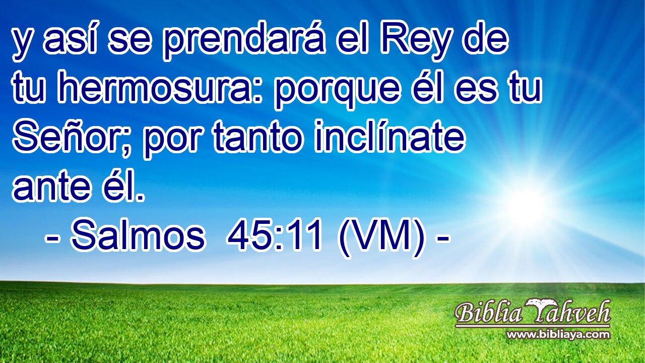  y así se prendará el Rey de tu hermosura: porque él es tu Señor; por tanto inclínate ante él. 
