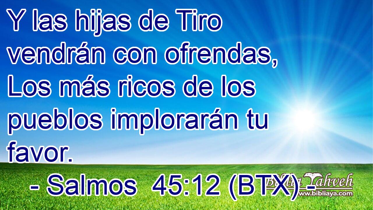 Y las hijas de Tiro vendrán con ofrendas, Los más ricos de los pueblos implorarán tu favor.