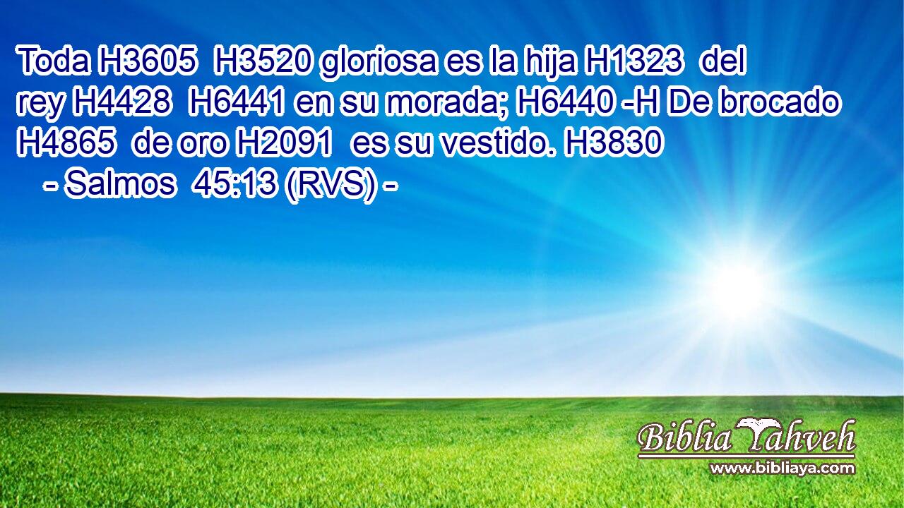 Toda H3605  H3520 gloriosa es la hija H1323  del rey H4428  H6441 en su morada; H6440 -H De brocado H4865  de oro H2091  es su vestido. H3830  