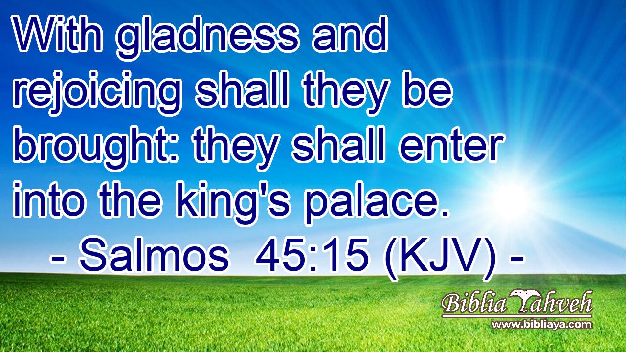 With gladness and rejoicing shall they be brought: they shall enter into the king's palace.