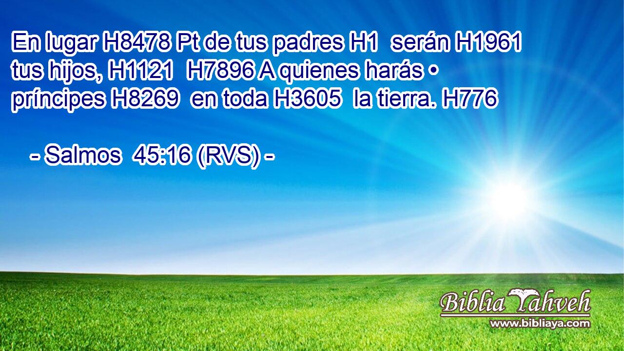 En lugar H8478 Pt de tus padres H1  serán H1961  tus hijos, H1121  H7896 A quienes harás • príncipes H8269  en toda H3605  la tierra. H776  