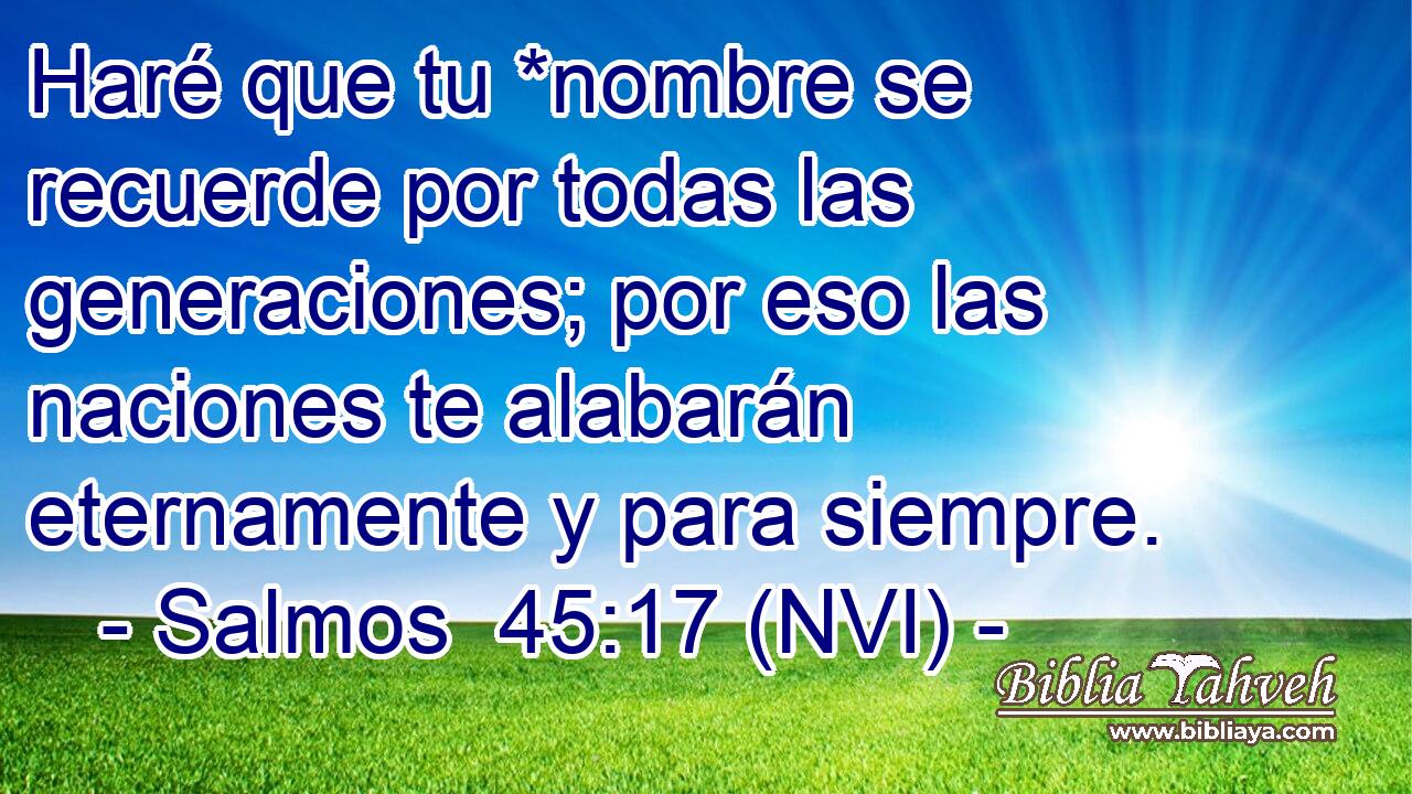  Haré que tu *nombre se recuerde por todas las generaciones; por eso las naciones te alabarán eternamente y para siempre. 