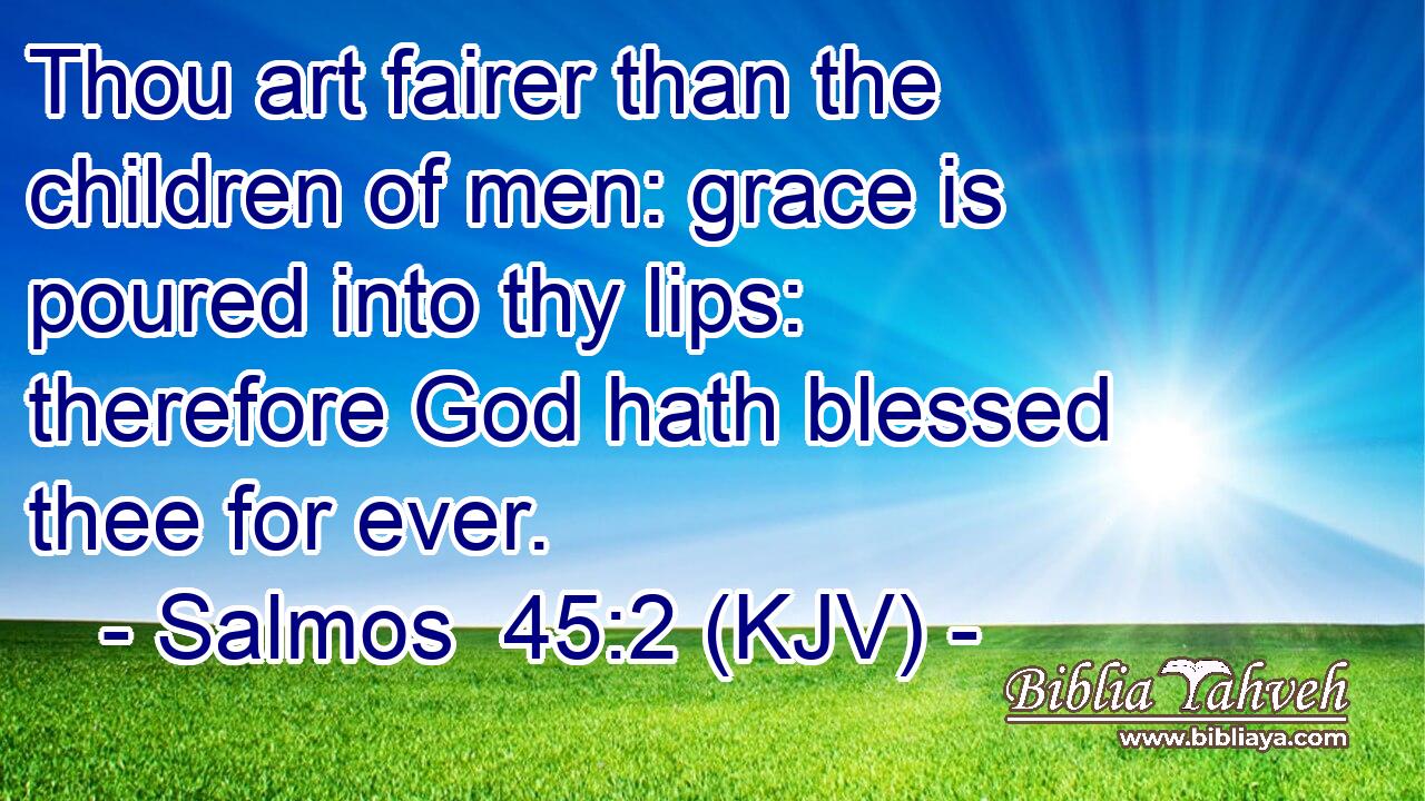 Thou art fairer than the children of men: grace is poured into thy lips: therefore God hath blessed thee for ever.
