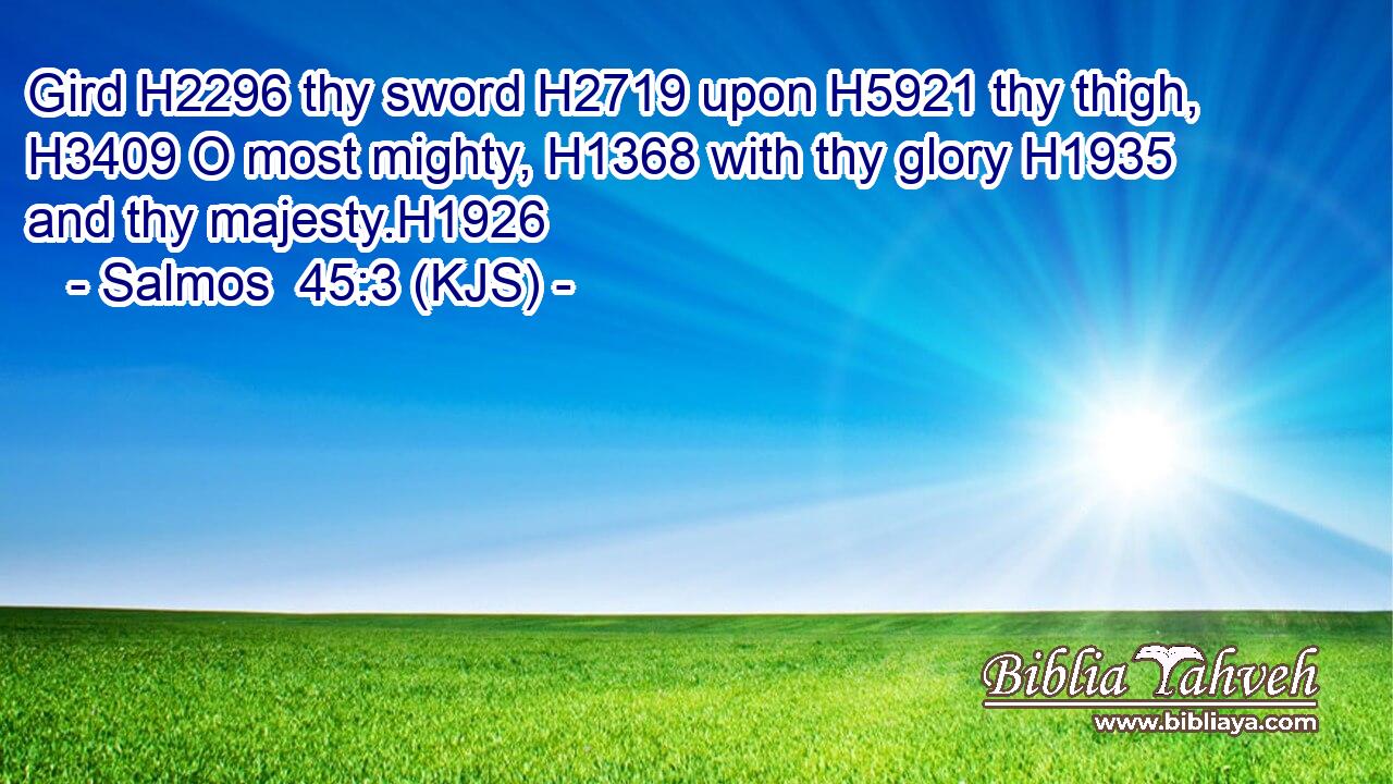 Gird H2296 thy sword H2719 upon H5921 thy thigh, H3409 O most mighty, H1368 with thy glory H1935 and thy majesty.H1926