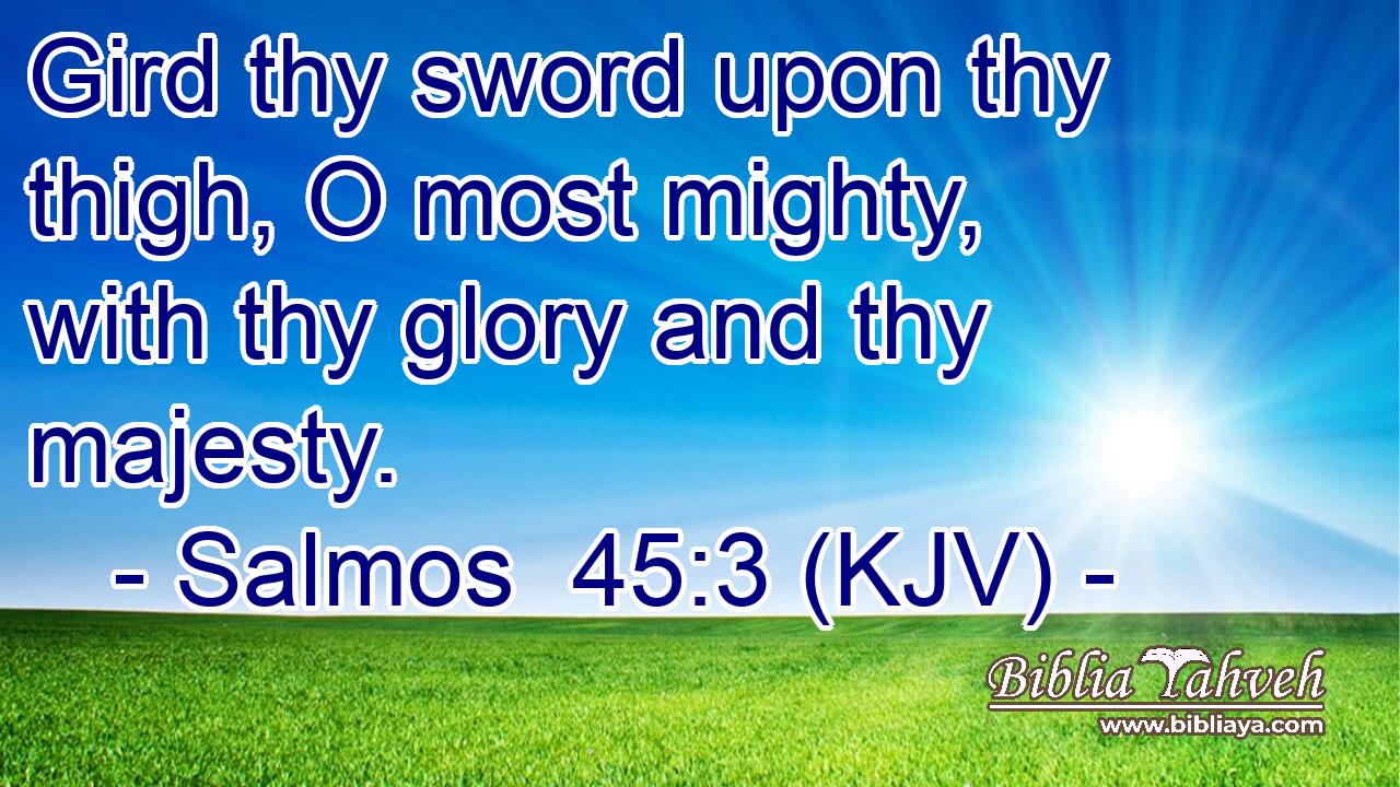 Gird thy sword upon thy thigh, O most mighty, with thy glory and thy majesty.