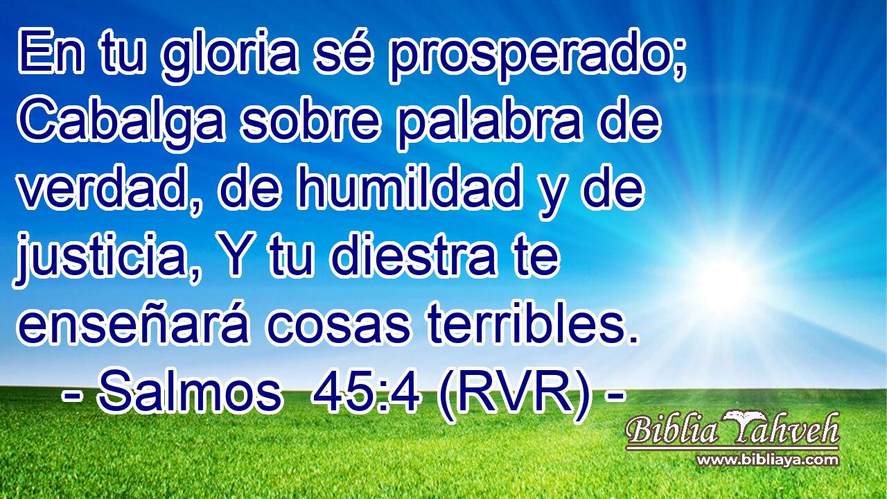 En tu gloria sé prosperado; Cabalga sobre palabra de verdad, de humildad y de justicia, Y tu diestra te enseñará cosas terribles.
