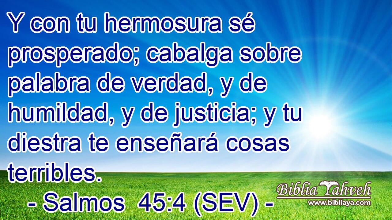 Y con tu hermosura sé prosperado; cabalga sobre palabra de verdad, y de humildad, y de justicia; y tu diestra te enseñará cosas terribles.