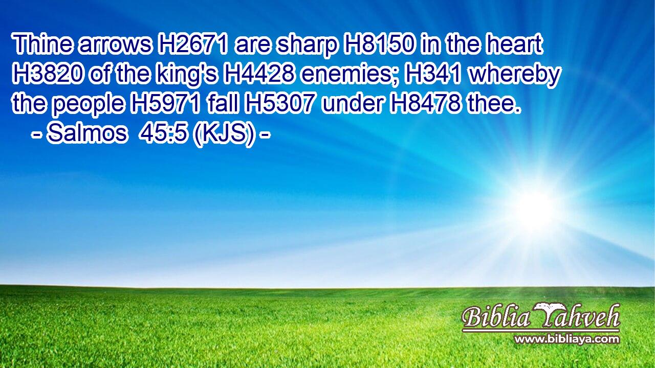 Thine arrows H2671 are sharp H8150 in the heart H3820 of the king's H4428 enemies; H341 whereby the people H5971 fall H5307 under H8478 thee.