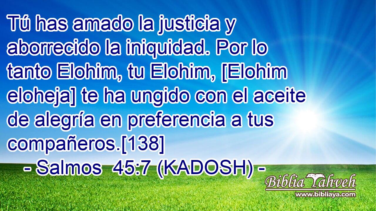  Tú has amado la justicia y aborrecido la iniquidad. Por lo tanto Elohim, tu Elohim, [Elohim eloheja] te ha ungido con el aceite de alegría en preferencia a tus compañeros.[138] 