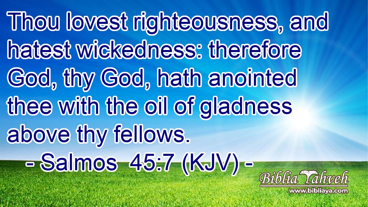 Thou lovest righteousness, and hatest wickedness: therefore God, thy God, hath anointed thee with the oil of gladness above thy fellows.
