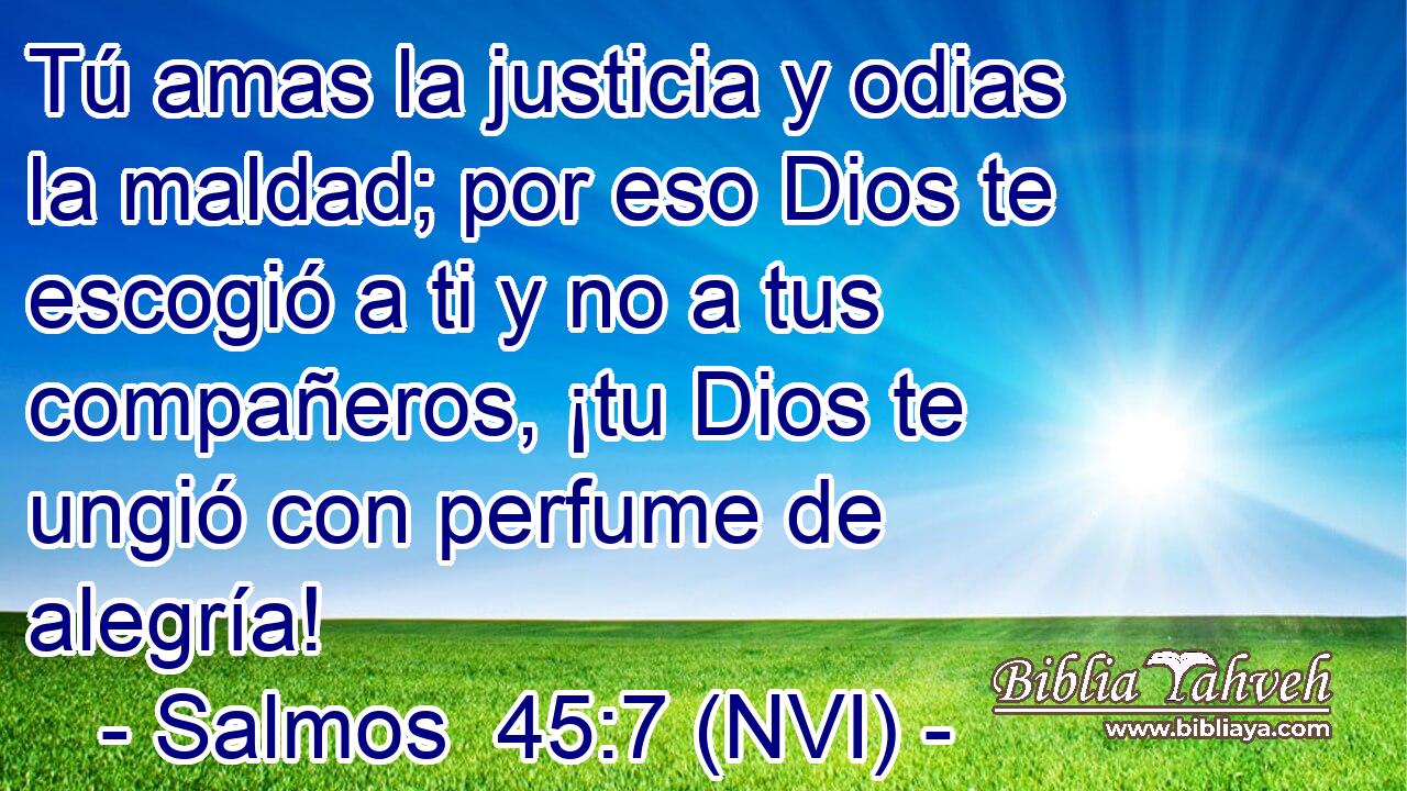  Tú amas la justicia y odias la maldad; por eso Dios te escogió a ti y no a tus compañeros, ¡tu Dios te ungió con perfume de alegría! 