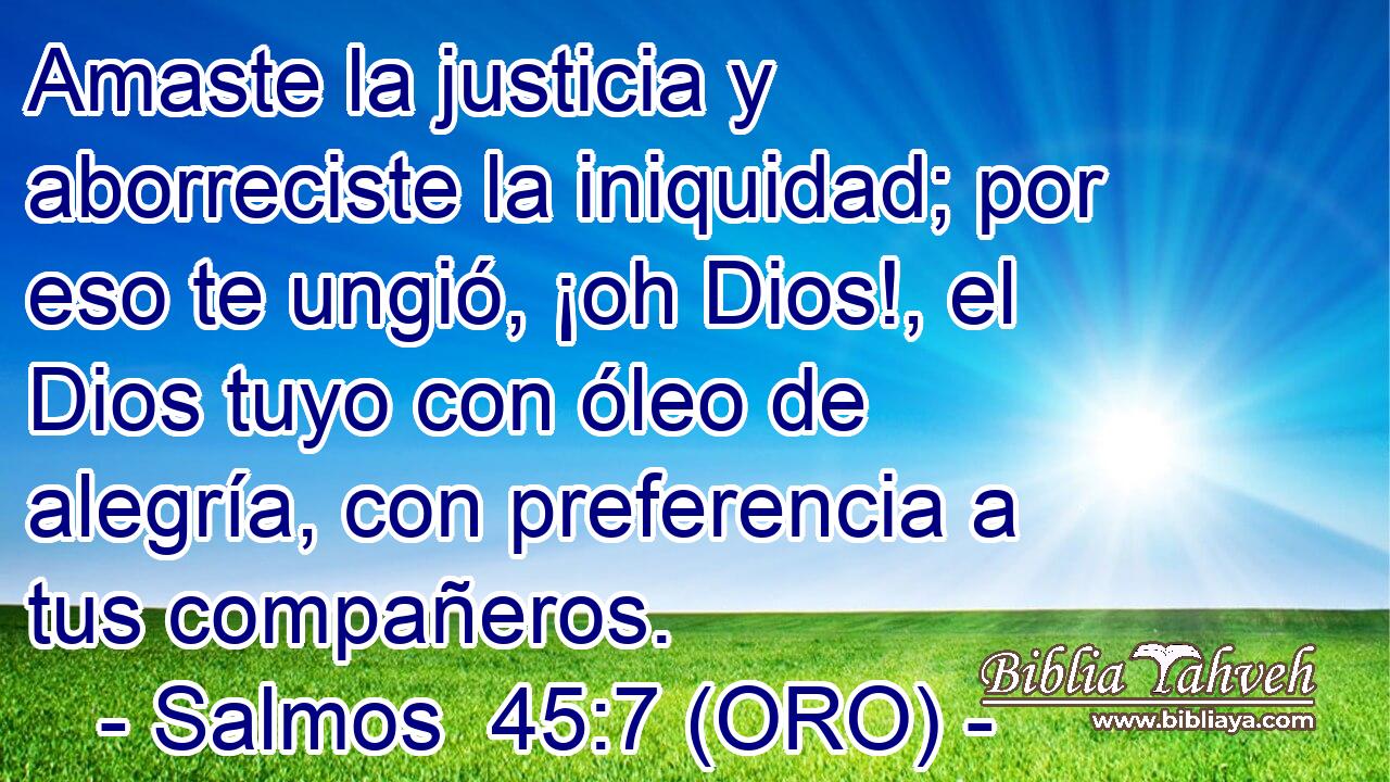  Amaste la justicia y aborreciste la iniquidad; por eso te ungió, ¡oh Dios!, el Dios tuyo con óleo de alegría, con preferencia a tus compañeros. 
