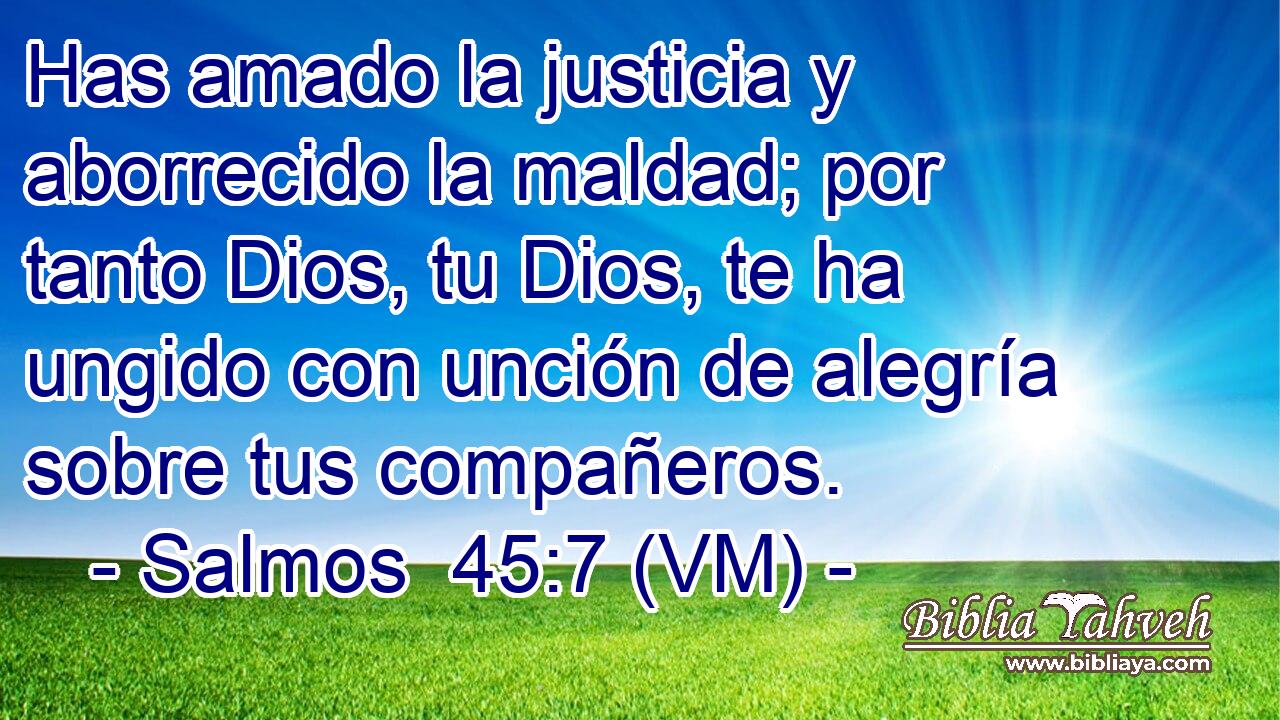  Has amado la justicia y aborrecido la maldad; por tanto Dios, tu Dios, te ha ungido con unción de alegría sobre tus compañeros. 