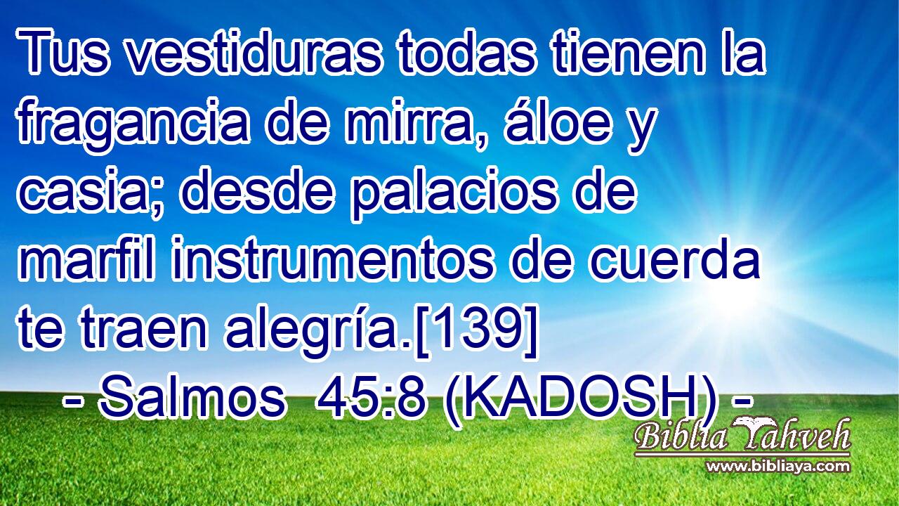  Tus vestiduras todas tienen la fragancia de mirra, áloe y casia; desde palacios de marfil instrumentos de cuerda te traen alegría.[139] 