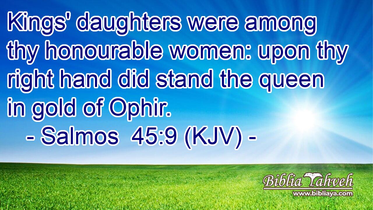 Kings' daughters were among thy honourable women: upon thy right hand did stand the queen in gold of Ophir.