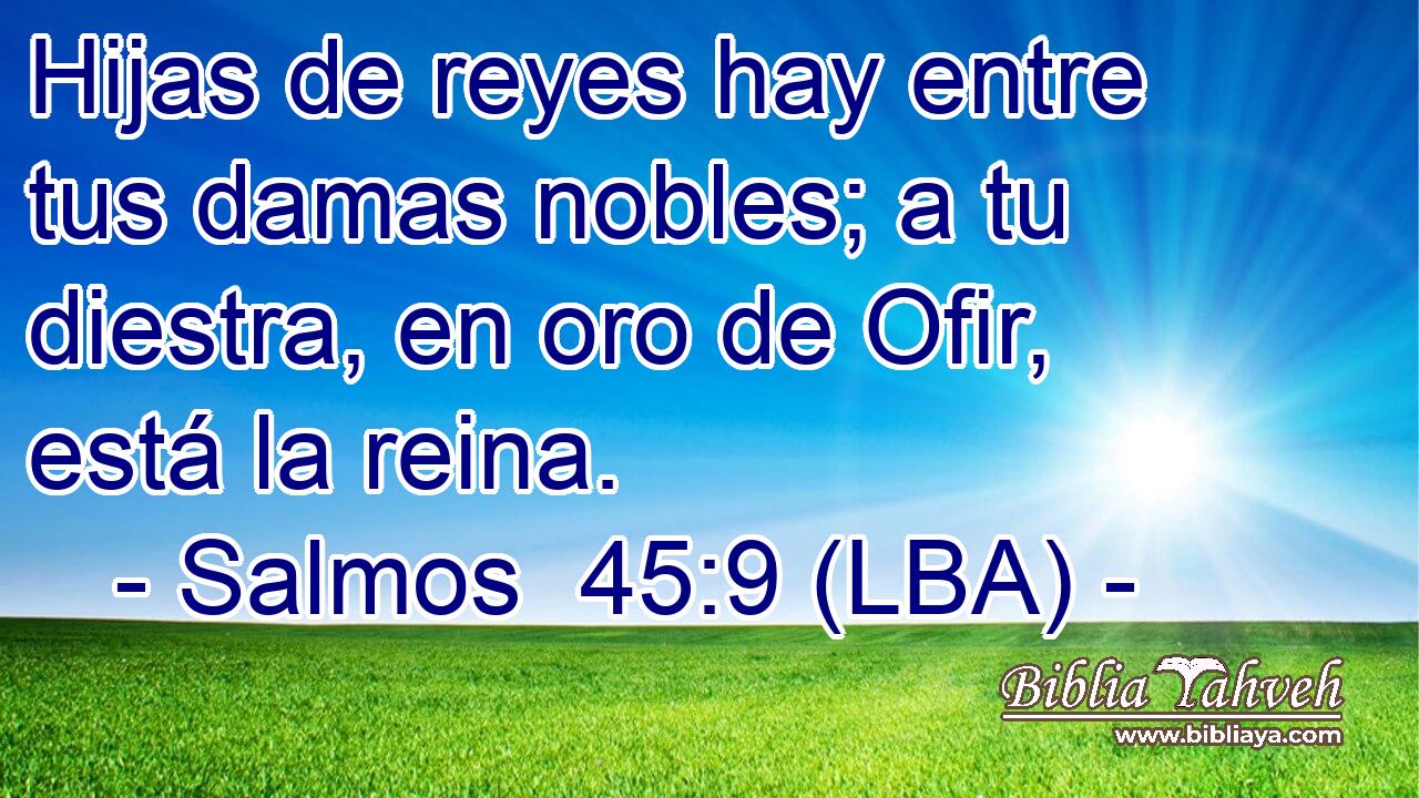 Hijas de reyes hay entre tus damas nobles; a tu diestra, en oro de Ofir, está la reina.