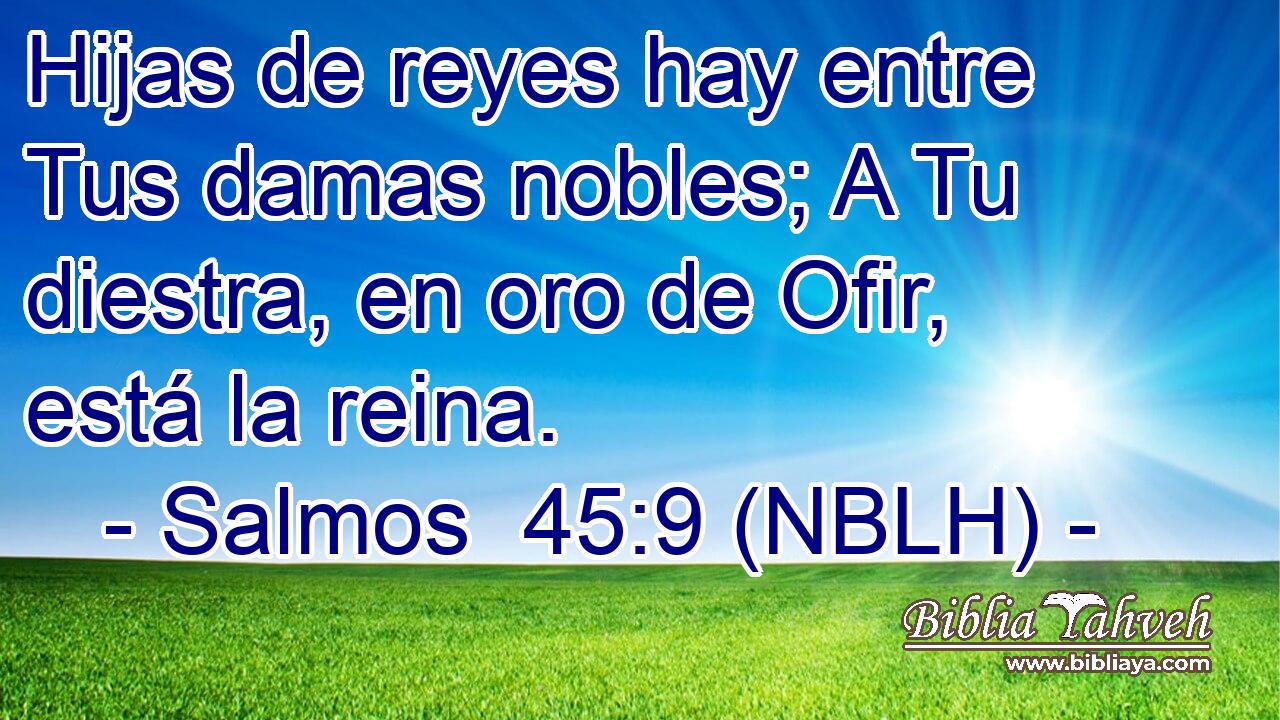  Hijas de reyes hay entre Tus damas nobles; A Tu diestra, en oro de Ofir, está la reina. 
