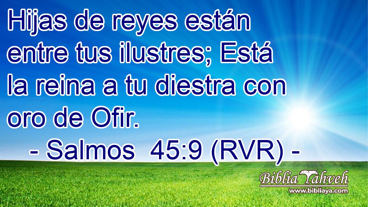 Hijas de reyes están entre tus ilustres; Está la reina a tu diestra con oro de Ofir.