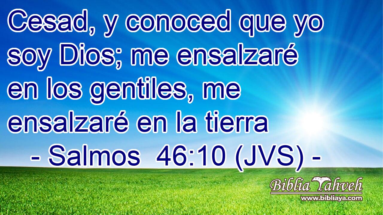 Cesad, y conoced que yo soy Dios; me ensalzaré en los gentiles, me ensalzaré en la tierra