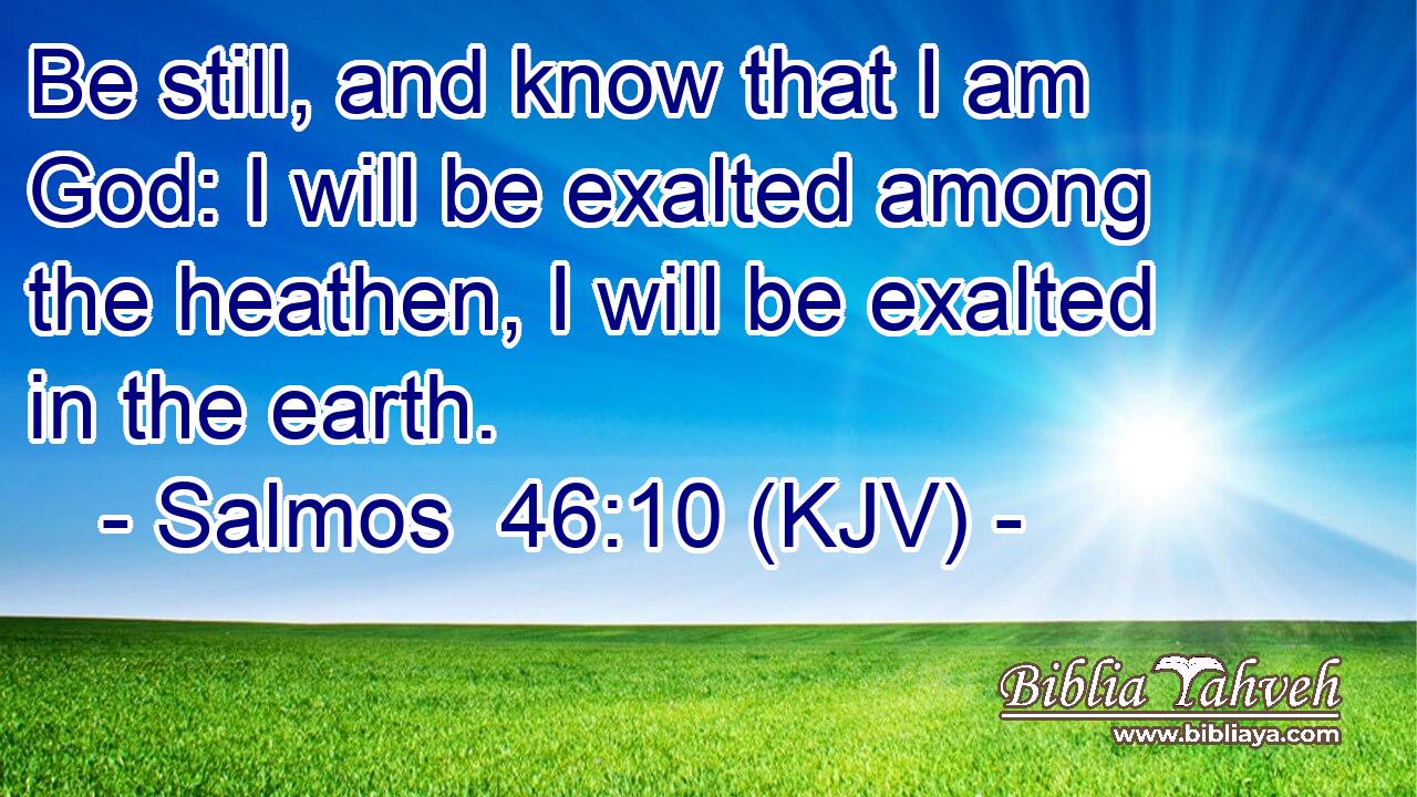 Be still, and know that I am God: I will be exalted among the heathen, I will be exalted in the earth.