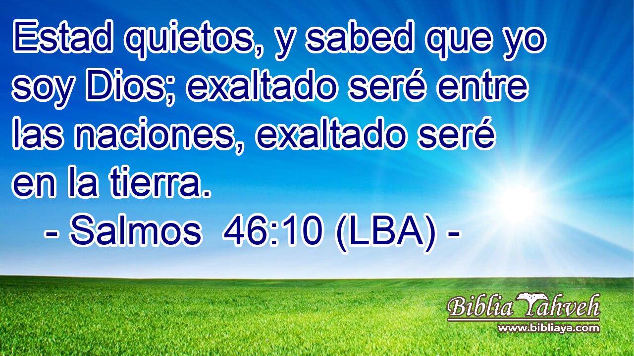 Estad quietos, y sabed que yo soy Dios; exaltado seré entre las naciones, exaltado seré en la tierra.