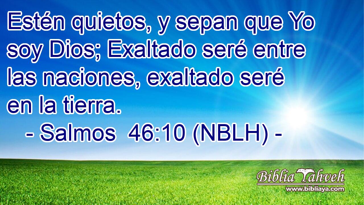  Estén quietos, y sepan que Yo soy Dios; Exaltado seré entre las naciones, exaltado seré en la tierra. 