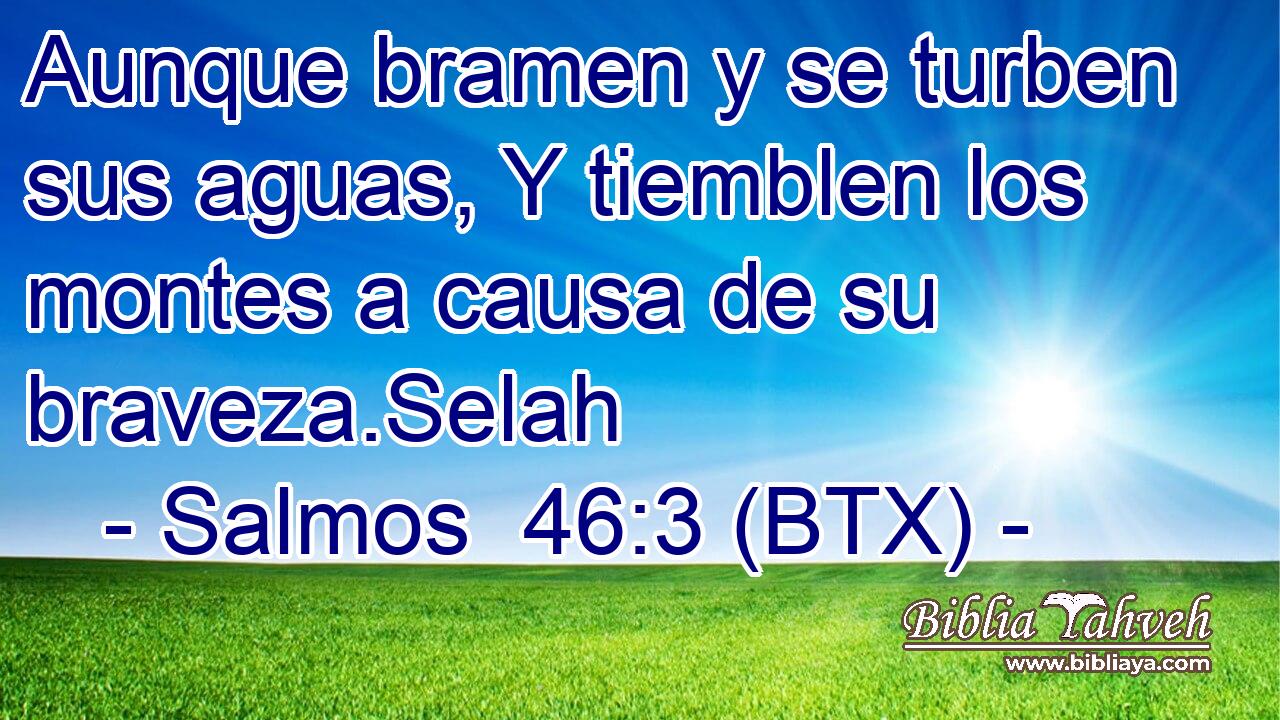 Aunque bramen y se turben sus aguas, Y tiemblen los montes a causa de su braveza.Selah