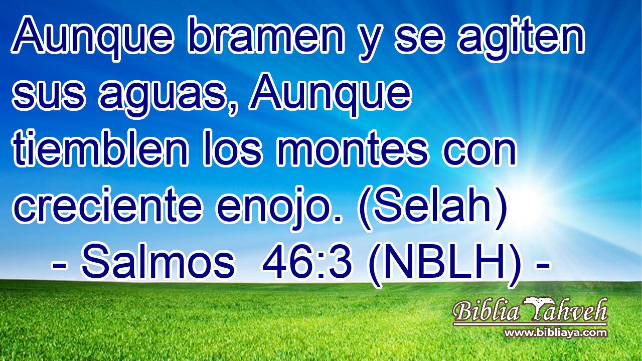  Aunque bramen y se agiten sus aguas, Aunque tiemblen los montes con creciente enojo. (Selah) 