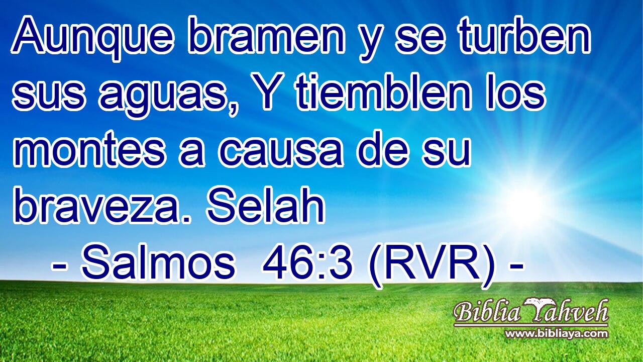 Aunque bramen y se turben sus aguas, Y tiemblen los montes a causa de su braveza. Selah