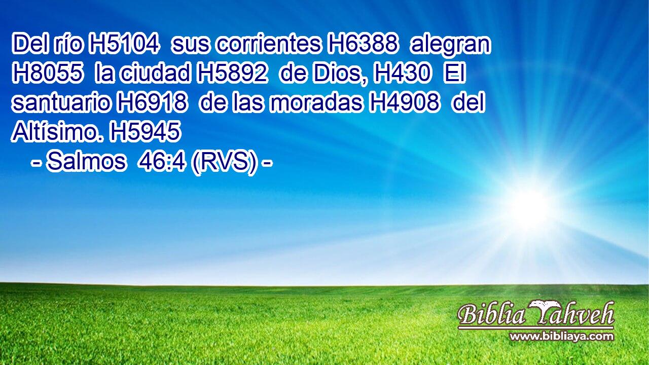 Del río H5104  sus corrientes H6388  alegran H8055  la ciudad H5892  de Dios, H430  El santuario H6918  de las moradas H4908  del Altísimo. H5945  
