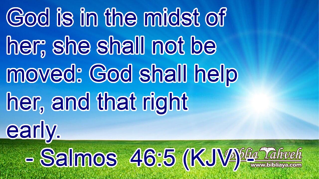 God is in the midst of her; she shall not be moved: God shall help her, and that right early.