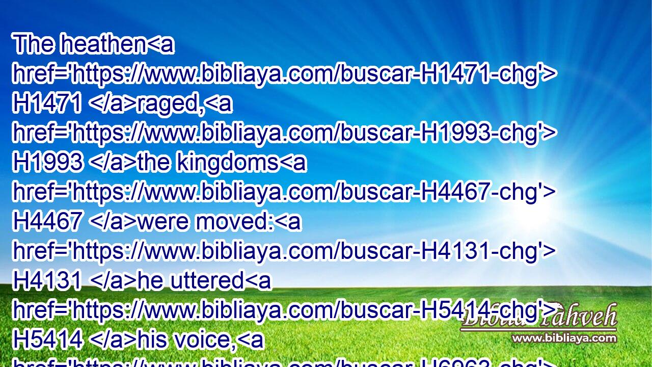 The heathen H1471 raged, H1993 the kingdoms H4467 were moved: H4131 he uttered H5414 his voice, H6963 the earth H776 melted.H4127
